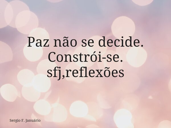 ⁠Paz não se decide. Constrói-se. sfj,reflexões... Frase de Sergio F. Januário.