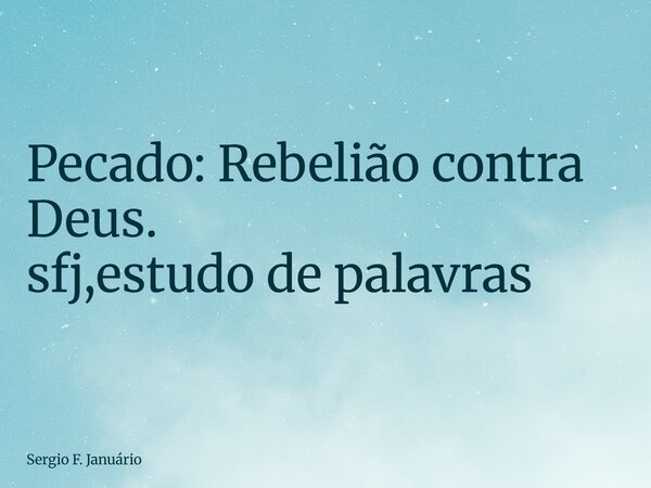 ⁠Pecado: Rebelião contra Deus. sfj,estudo de palavras... Frase de Sergio F. Januário.