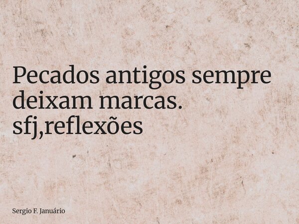 ⁠Pecados antigos sempre deixam marcas. sfj,reflexões... Frase de Sergio F. Januário.