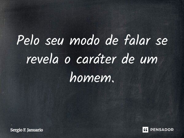 Pelo seu modo de falar se revela o caráter de um homem.... Frase de Sergio F. Januario.