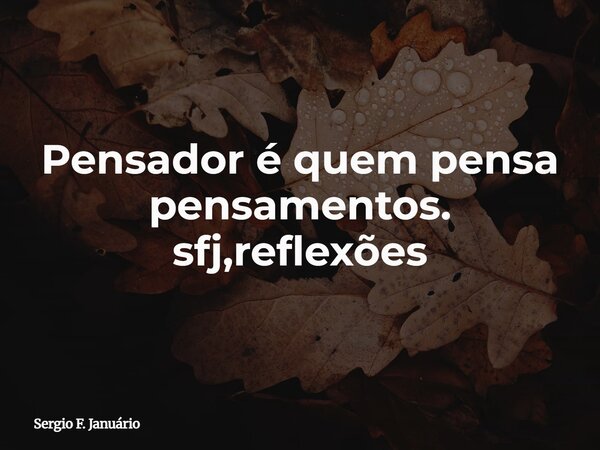 Pensador é quem pensa pensamentos. sfj,reflexões⁠... Frase de Sergio F. Januário.