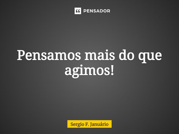 ⁠Pensamos mais do que agimos!... Frase de Sergio F. Januario.