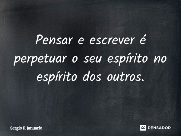 Pensar e escrever é perpetuar o seu espírito no espírito dos outros.... Frase de Sergio F. Januário.