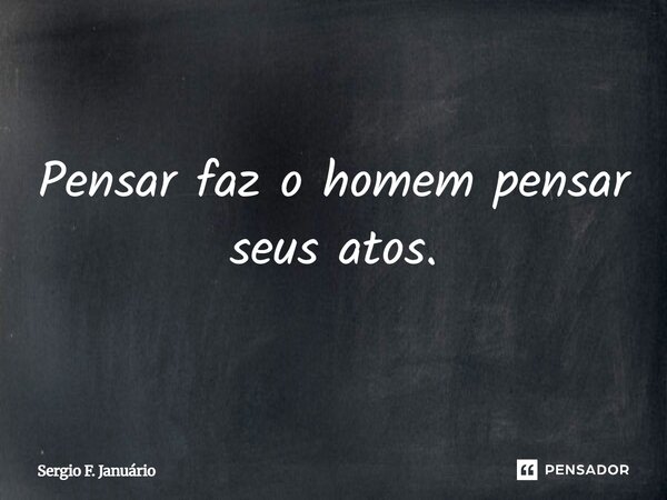 ⁠Pensar faz o homem pensar seus atos.... Frase de Sergio F. Januario.