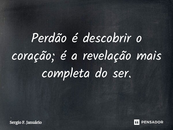 ⁠Perdão é descobrir o coração; é a revelação mais completa do ser.... Frase de Sergio F. Januario.