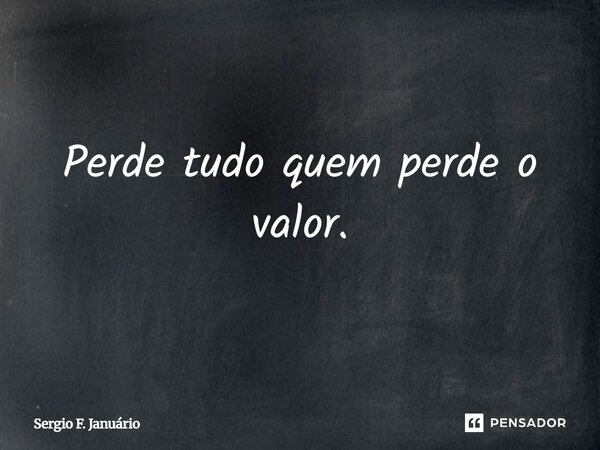 ⁠Perde tudo quem perde o valor.... Frase de Sergio F. Januario.