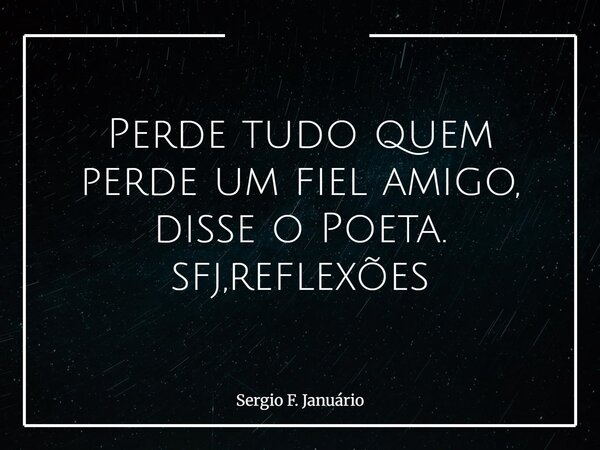 Perde tudo quem perde um fiel amigo, disse o Poeta. sfj,reflexões⁠... Frase de Sergio F. Januário.