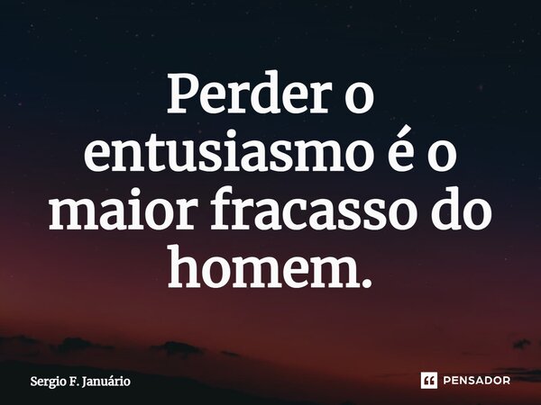 ⁠Perder o entusiasmo é o maior fracasso do homem.... Frase de Sergio F. Januario.