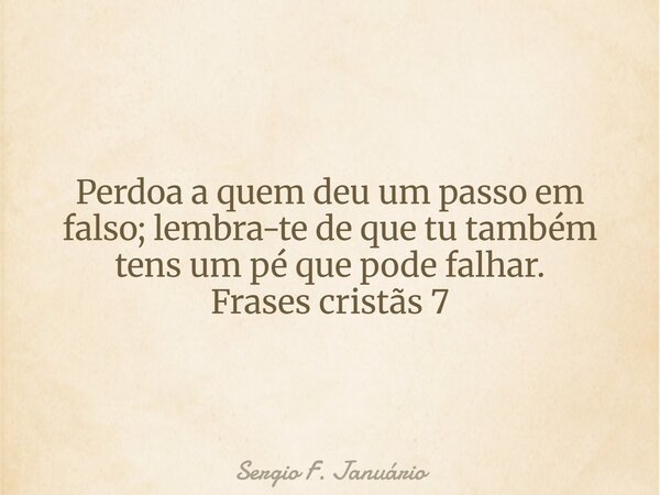 Perdoa a quem deu um passo em falso; lembra-te de que tu também tens um pé que pode falhar. Frases cristãs 7⁠... Frase de Sergio F. Januário.