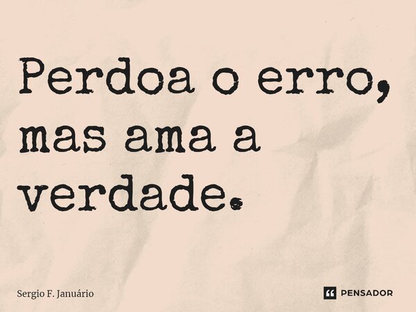 ⁠Perdoa o erro, mas ama a verdade.... Frase de Sergio F. Januario.