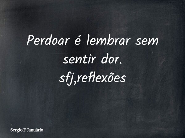 Perdoar é lembrar sem sentir dor. sfj,reflexões⁠... Frase de Sergio F. Januário.