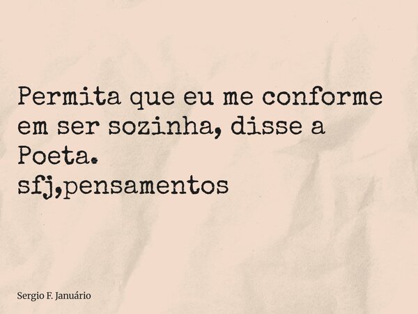 ⁠Permita que eu me conforme em ser sozinha, disse a Poeta. sfj,pensamentos... Frase de Sergio F. Januário.