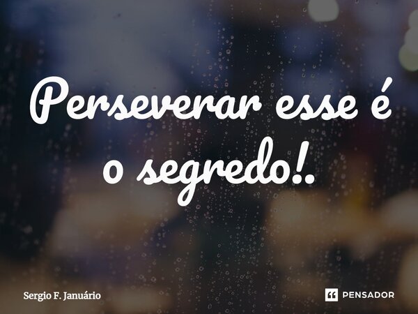 ⁠Perseverar esse é o segredo!.... Frase de Sergio F. Januario.