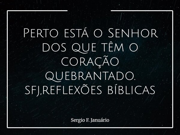 Perto está o Senhor dos que têm o coração quebrantado. sfj,reflexões bíblicas⁠... Frase de Sergio F. Januário.