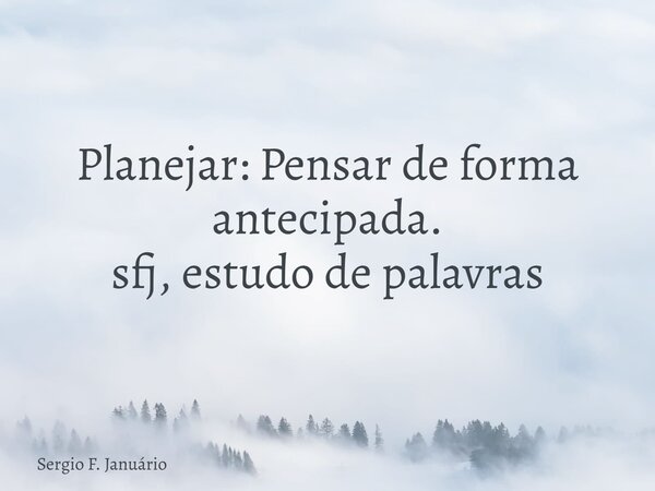Planejar: Pensar de forma antecipada. sfj, estudo de palavras⁠... Frase de Sergio F. Januário.