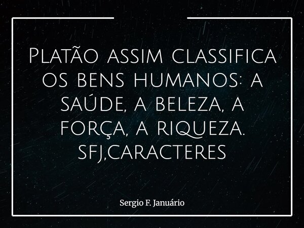 Platão assim classifica os bens humanos: a saúde, a beleza, a força, a riqueza. sfj,caracteres⁠... Frase de Sergio F. Januário.