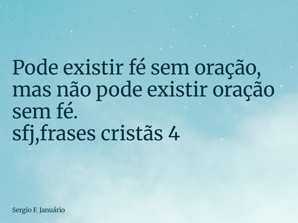 ⁠Pode existir fé sem oração, mas não pode existir oração sem fé. sfj,frases cristãs 4... Frase de Sergio F. Januário.