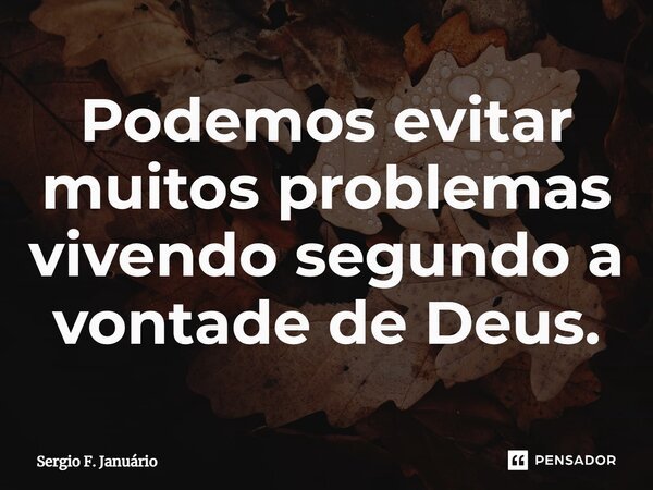 ⁠Podemos evitar muitos problemas vivendo segundo a vontade de Deus.... Frase de Sergio F. Januario.