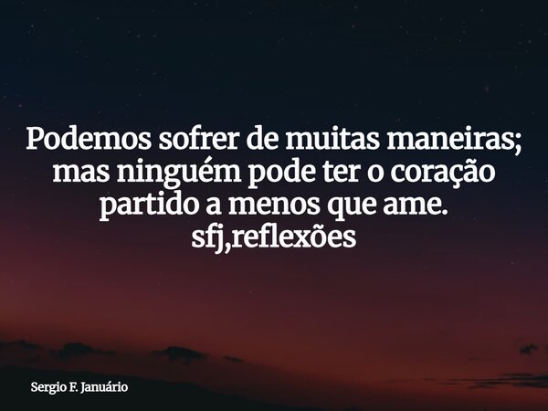 Podemos sofrer de muitas maneiras; mas ninguém pode ter o coração partido a menos que ame. sfj,reflexões⁠... Frase de Sergio F. Januário.
