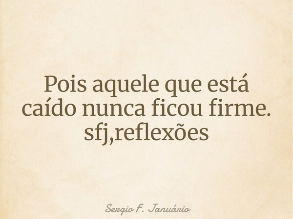 Pois aquele que está caído nunca ficou firme. sfj,reflexões⁠... Frase de Sergio F. Januário.