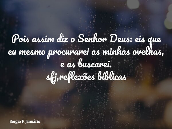 Pois assim diz o Senhor Deus: eis que eu mesmo procurarei as minhas ovelhas, e as buscarei. sfj,reflexões bíblicas⁠... Frase de Sergio F. Januário.