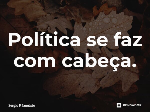 ⁠Política se faz com cabeça.... Frase de Sergio F. Januario.