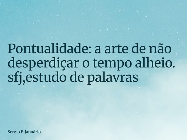 ⁠Pontualidade: a arte de não desperdiçar o tempo alheio. sfj,estudo de palavras... Frase de Sergio F. Januário.