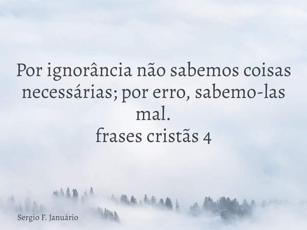 Por ignorância não sabemos coisas necessárias; por erro, sabemo-las mal. frases cristãs 4⁠... Frase de Sergio F. Januário.
