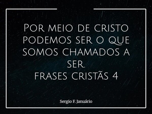 Por meio de cristo podemos ser o que somos chamados a ser. frases cristãs 4⁠... Frase de Sergio F. Januário.