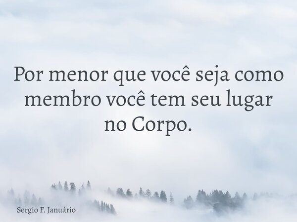 Por menor que você seja como membro você tem seu lugar no Corpo.... Frase de Sergio F. Januário.