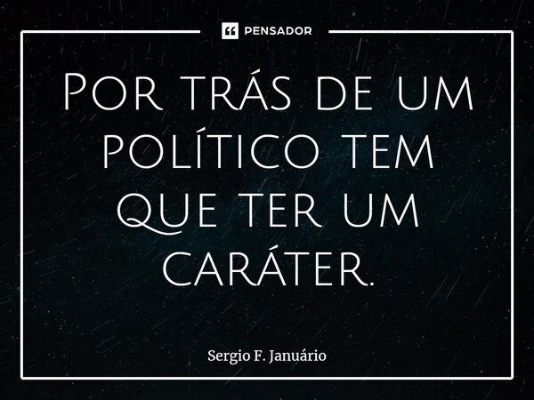 ⁠Por trás de um político tem que ter um caráter.... Frase de Sergio F. Januario.