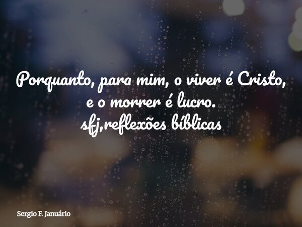 Porquanto, para mim, o viver é Cristo, e o morrer é lucro. sfj,reflexões bíblicas⁠... Frase de Sergio F. Januário.