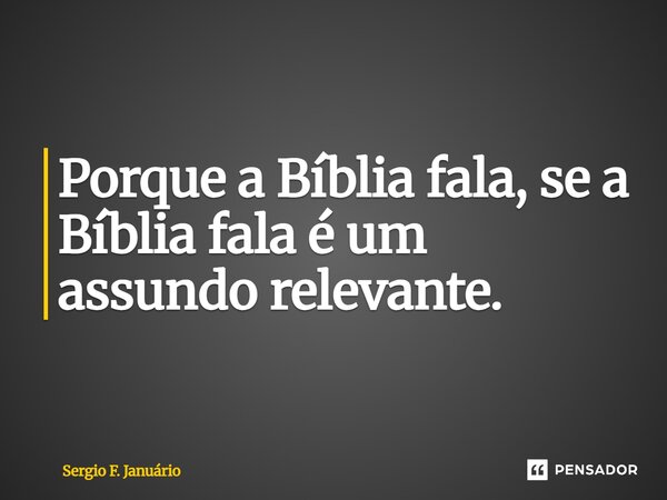 ⁠Porque a Bíblia fala, se a Bíblia fala é um assundo relevante.... Frase de Sergio F. Januario.