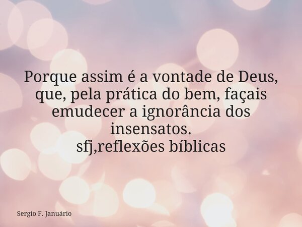 ⁠Porque assim é a vontade de Deus, que, pela prática do bem, façais emudecer a ignorância dos insensatos. sfj,reflexões bíblicas... Frase de Sergio F. Januário.