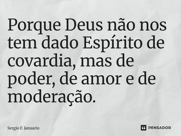 ⁠Porque Deus não nos tem dado Espírito de covardia, mas de poder, de amor e de moderação.... Frase de Sergio F. Januário.