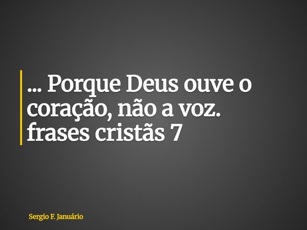 ⁠... Porque Deus ouve o coração, não a voz. frases cristãs 7... Frase de Sergio F. Januário.