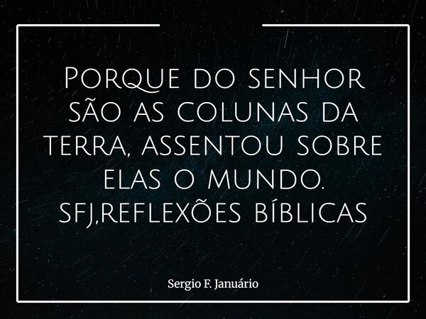 ⁠Porque do senhor são as colunas da terra, assentou sobre elas o mundo. sfj,reflexões bíblicas... Frase de Sergio F. Januário.