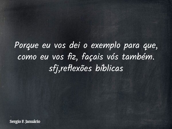 Porque eu vos dei o exemplo para que, como eu vos fiz, façais vós também. sfj,reflexões bíblicas⁠... Frase de Sergio F. Januário.