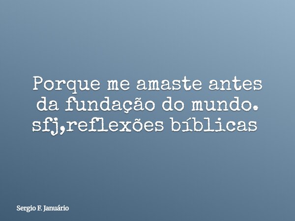 Porque me amaste antes da fundação do mundo. sfj,reflexões bíblicas ⁠... Frase de Sergio F. Januário.