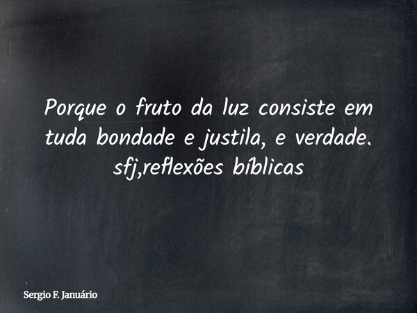 Porque o fruto da luz consiste em tuda bondade e justila, e verdade. sfj,reflexões bíblicas⁠... Frase de Sergio F. Januário.