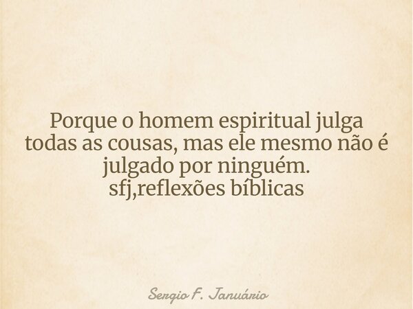 ⁠Porque o homem espiritual julga todas as cousas, mas ele mesmo não é julgado por ninguém. sfj,reflexões bíblicas... Frase de Sergio F. Januário.