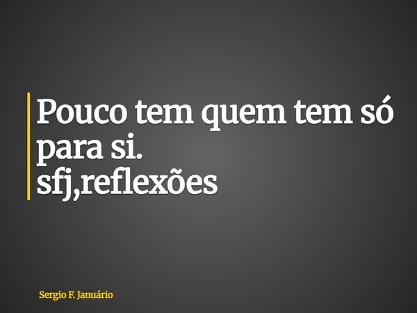 ⁠Pouco tem quem tem só para si. sfj,reflexões... Frase de Sergio F. Januário.
