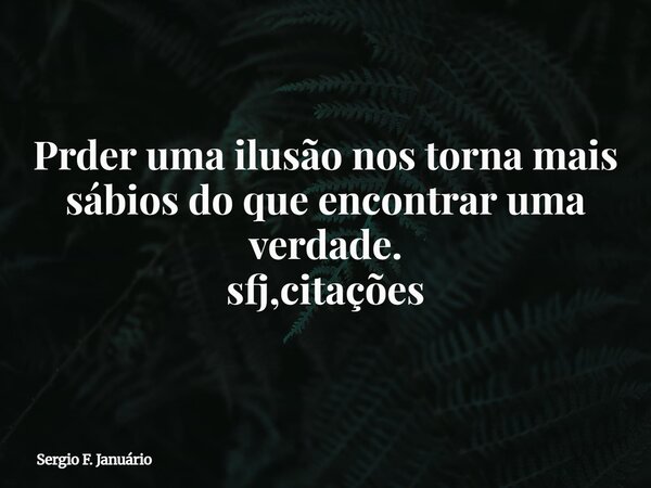 Prder uma ilusão nos torna mais sábios do que encontrar uma verdade. sfj,citações⁠... Frase de Sergio F. Januário.