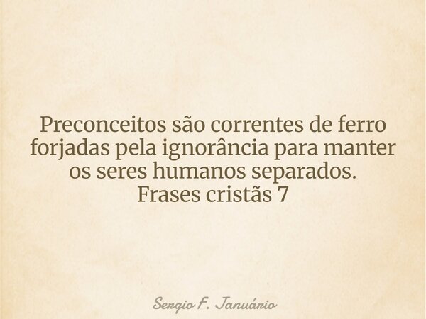 Preconceitos são correntes de ferro forjadas pela ignorância para manter os seres humanos separados. Frases cristãs 7⁠... Frase de Sergio F. Januário.