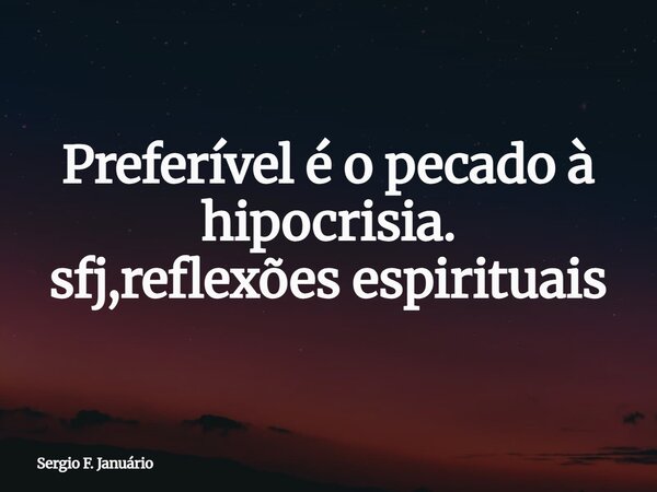 Preferível é o pecado à hipocrisia. sfj,reflexões espirituais⁠... Frase de Sergio F. Januário.
