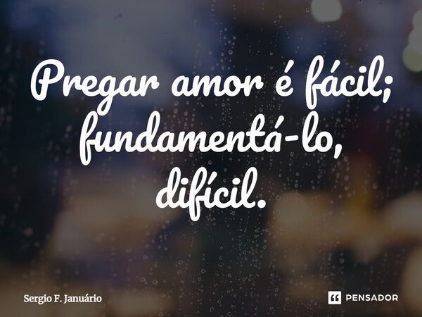 ⁠Pregar amor é fácil; fundamentá-lo, difícil.... Frase de Sergio F. Januario.