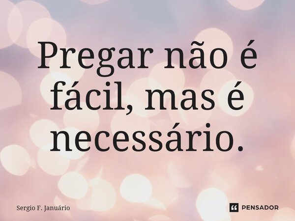 ⁠Pregar não é fácil, mas é necessário.... Frase de Sergio F. Januario.