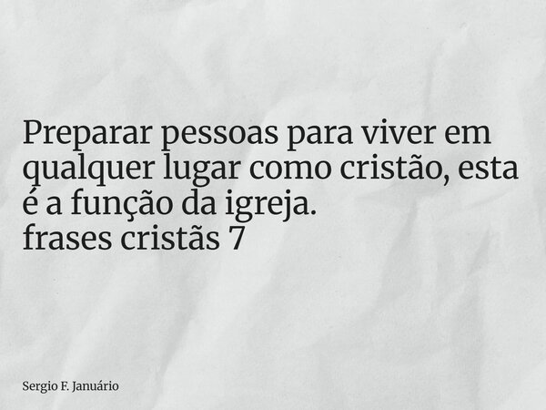 ⁠Preparar pessoas para viver em qualquer lugar como cristão, esta é a função da igreja. frases cristãs 7... Frase de Sergio F. Januário.