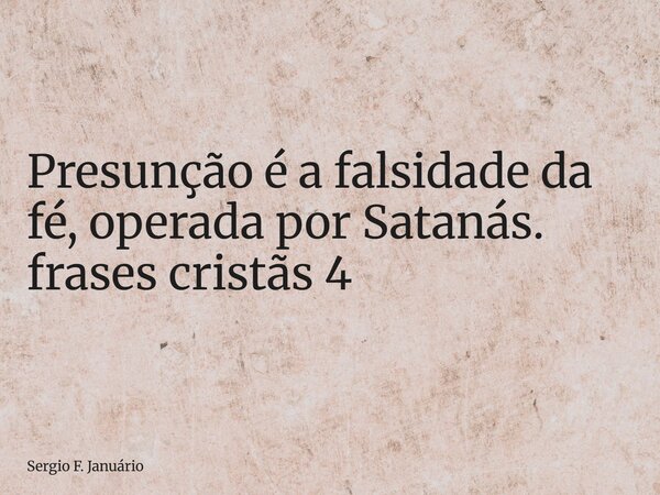 ⁠Presunção é a falsidade da fé, operada por Satanás. frases cristãs 4... Frase de Sergio F. Januário.