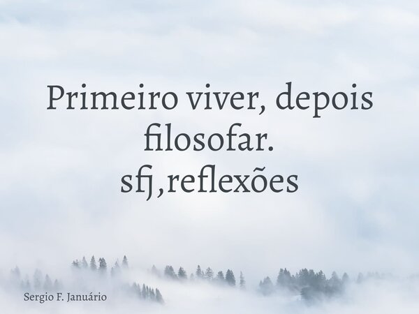 Primeiro viver, depois filosofar. sfj,reflexões⁠... Frase de Sergio F. Januário.
